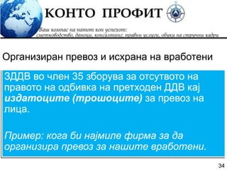 34
ЗДДВ во член 35 зборува за отсутвото на
правото на одбивка на претходен ДДВ кај
издатоците (трошоците) за превоз на
лица.
Пример: кога би најмиле фирма за да
организира превоз за нашите вработени.
Организиран превоз и исхрана на вработени
 