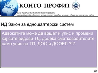 65
Адвокатите може да вршат и упис и промени
кај сите видови ТД, додека сметководителите
само упис на ТП, ДОО и ДООЕЛ ?!?
ИД Закон за едношалтерски систем
 