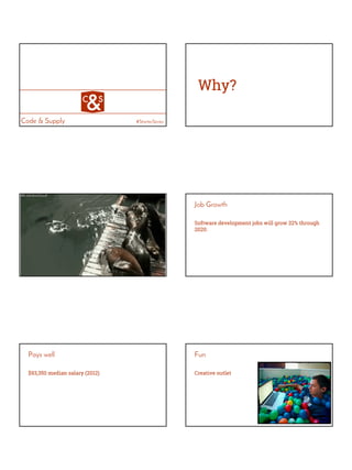 Code & Supply #StarterSeries
Why?
Job Growth
Software development jobs will grow 32% through
2020.
Pays well
$93,350 median salary (2012)
Fun
Creative outlet
 