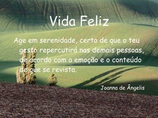 Vida Feliz Age em serenidade, certo de que o teu gesto repercutirá nas demais pessoas, de acordo com a emoção e o conteúdo de que se revista. Joanna de Ângelis 
