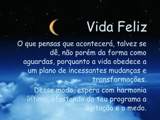 O que pensas que acontecerá, talvez se dê, não porém da forma como aguardas, porquanto a vida obedece a um plano de incessantes mudanças e transformações. Desse modo, espera com harmonia íntima, afastando do teu programa a agitação e o medo. Joanna de Ângelis Vida Feliz 