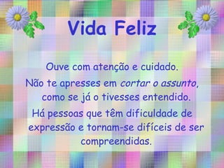 Ouve com atenção e cuidado. Não te apresses em  cortar o assunto , como se já o tivesses entendido. Há pessoas que têm dificuldade de expressão e tornam-se difíceis de ser compreendidas. 