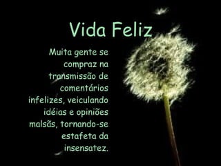 Vida Feliz Muita gente se compraz na transmissão de comentários infelizes, veiculando idéias e opiniões malsãs, tornando-se estafeta da insensatez. 