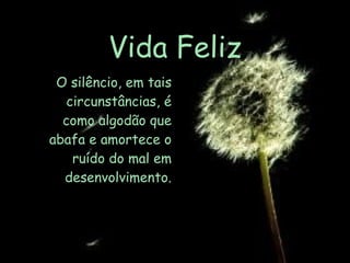 Vida Feliz O silêncio, em tais circunstâncias, é como algodão que abafa e amortece o ruído do mal em desenvolvimento. 