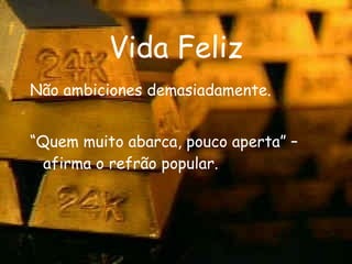 Vida Feliz Não ambiciones demasiadamente. “ Quem muito abarca, pouco aperta” – afirma o refrão popular. 