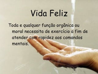 Vida Feliz Toda e qualquer função orgânica ou moral necessita de exercício a fim de atender com rapidez aos comandos mentais. 