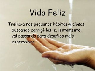 Vida Feliz Treina-a nos pequenos hábitos-viciosos, buscando corrigi-los, e, lentamente, vai passando para desafios mais expressivos. 