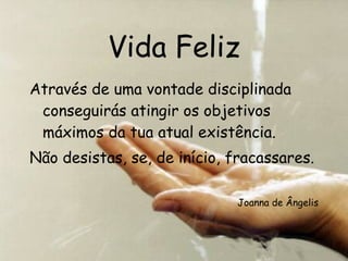 Vida Feliz Através de uma vontade disciplinada conseguirás atingir os objetivos máximos da tua atual existência. Não desistas, se, de início, fracassares. Joanna de Ângelis 