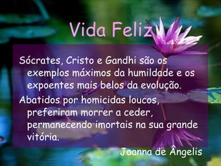 Vida Feliz Sócrates, Cristo e Gandhi são os exemplos máximos da humildade e os expoentes mais belos da evolução. Abatidos por homicidas loucos, preferiram morrer a ceder, permanecendo imortais na sua grande vitória.  Joanna de Ângelis 