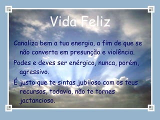 Vida Feliz Canaliza bem a tua energia, a fim de que se não converta em presunção e violência. Podes e deves ser enérgico, nunca, porém, agressivo. É justo que te sintas jubiloso com os teus recursos, todavia, não te tornes jactancioso. 