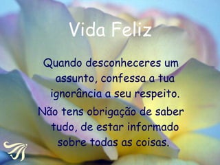Vida Feliz Quando desconheceres um assunto, confessa a tua ignorância a seu respeito. Não tens obrigação de saber tudo, de estar informado sobre todas as coisas.  