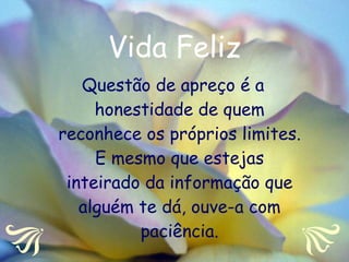 Vida Feliz Questão de apreço é a honestidade de quem reconhece os próprios limites. E mesmo que estejas inteirado da informação que alguém te dá, ouve-a com paciência. 