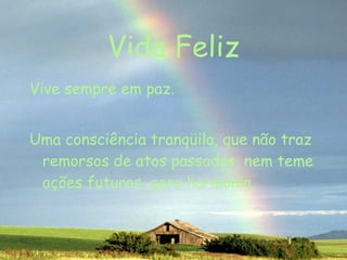 Vida Feliz Vive sempre em paz. Uma consciência tranqüila, que não traz remorsos de atos passados, nem teme ações futuras, gera harmonia. 