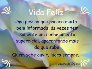 Vida Feliz Uma pessoa que parece muito bem informada, às vezes tem somente um conhecimento superficial, aparentando mais do que sabe. Quem sabe ouvir, lucra sempre.  Joanna de Ângelis 