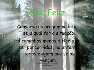 Vida Feliz Conserva a coragem na luta, seja qual for a situação. Há caminhos menos difíceis de ser percorridos, no entanto, todos exigem que se os vençam.  Federação Espírita do Paraná feparana.com.br 