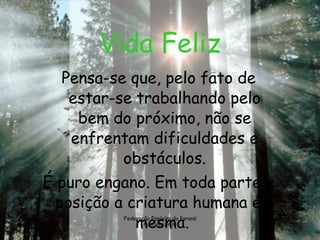Vida Feliz Pensa-se que, pelo fato de estar-se trabalhando pelo bem do próximo, não se enfrentam dificuldades e obstáculos. É puro engano. Em toda parte e posição a criatura humana é a mesma.  Federação Espírita do Paraná feparana.com.br 