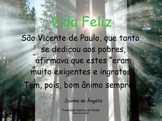 Vida Feliz São Vicente de Paulo, que tanto se dedicou aos pobres, afirmava que estes “eram muito exigentes e ingratos”. Tem, pois, bom ânimo sempre.  Joanna de Ângelis Federação Espírita do Paraná feparana.com.br 
