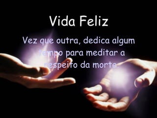 Vida Feliz Vez que outra, dedica algum tempo para meditar a respeito da morte. 