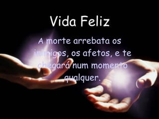 Vida Feliz A  morte arrebata os inimigos, os afetos, e te chegará num momento qualquer. 