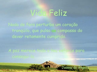 Vida Feliz Nada de fora perturba um coração tranqüilo, que pulsa  ao  compasso do dever retamente cumprido. A paz merece todo o teu esforço para consegui-la. Joanna de Ângelis 
