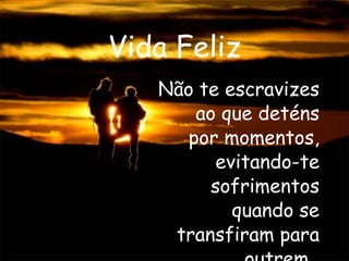 Vida Feliz Não te escravizes ao que deténs por momentos, evitando-te sofrimentos quando se transfiram para outrem.  