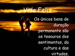 Vida Feliz Os únicos bens de duração permanente são os tesouros dos sentimentos, da cultura e das virtudes. 