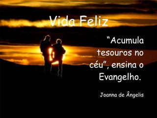 Vida Feliz “ Acumula tesouros no céu”, ensina o Evangelho.  Joanna de Ângelis 