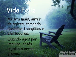 Vida Feliz Medita mais, antes de agires, tomando decisões tranqüilas e alentadoras. Quando ages por impulso, estás  sujeito a erros graves.  