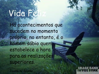 Vida Feliz Há acontecimentos que sucedem no momento próprio, no entanto, é o homem sábio quem estabelece a hora  para as realizações superiores.  Joanna de Ângelis 