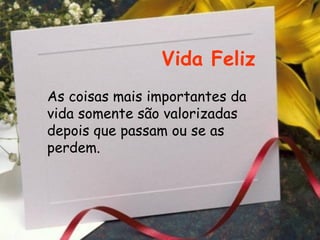 Vida Feliz As coisas mais importantes da vida somente são valorizadas depois que passam ou se as perdem.   
