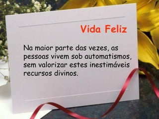 Vida Feliz Na maior parte das vezes, as pessoas vivem sob automatismos, sem valorizar estes inestimáveis recursos divinos.  