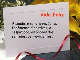 Vida Feliz A saúde, o sono, a razão, os fenômenos digestivos, a respiração, os órgãos dos sentidos, os movimentos,... 