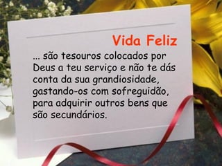 Vida Feliz ... são tesouros colocados por Deus a teu serviço e não te dás conta da sua grandiosidade, gastando-os com sofreguidão, para adquirir outros bens que  são secundários. 
