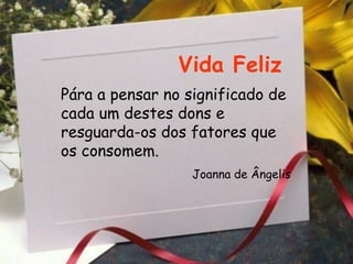 Vida Feliz Pára a pensar no significado de cada um destes dons e resguarda-os dos fatores que os consomem.   Joanna de Ângelis 