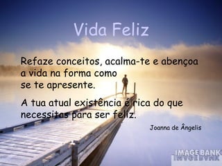 Vida Feliz Refaze conceitos, acalma-te e abençoa a vida na forma como  se te apresente. A tua atual existência é rica do que necessitas para ser feliz.  Joanna de Ângelis 