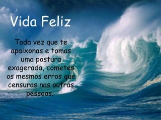 Vida Feliz Toda vez que te apaixonas e tomas uma postura exagerada, cometes os mesmos erros que censuras nas outras pessoas.  
