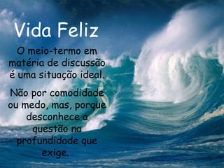 Vida Feliz O meio-termo em matéria de discussão é uma situação ideal. Não por comodidade ou medo, mas, porque desconhece a questão na profundidade que exige.  