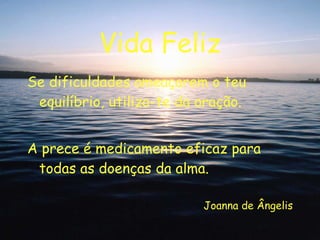 Vida Feliz Se dificuldades ameaçarem o teu equilíbrio, utiliza-te da oração. A prece é medicamento eficaz para todas as doenças da alma. Joanna de Ângelis 