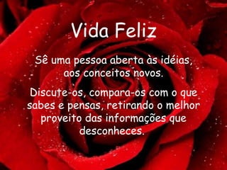 Vida Feliz Sê uma pessoa aberta às idéias, aos conceitos novos. Discute-os, compara-os com o que sabes e pensas, retirando o melhor proveito das informações que desconheces.   