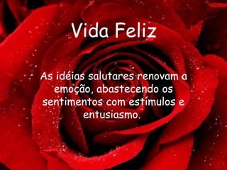Vida Feliz As idéias salutares renovam a emoção, abastecendo os sentimentos com estímulos e entusiasmo.  