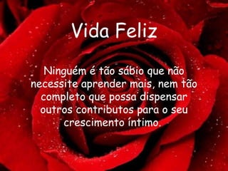 Vida Feliz Ninguém é tão sábio que não necessite aprender mais, nem tão completo que possa dispensar outros contributos para o seu crescimento íntimo.  