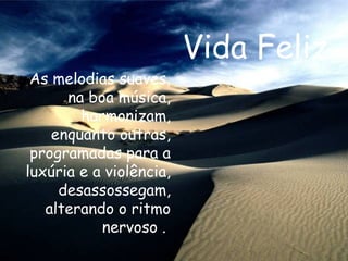 Vida Feliz As melodias suaves, na boa música, harmonizam, enquanto outras, programadas para a luxúria e a violência, desassossegam, alterando o ritmo nervoso .   