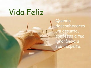 Vida Feliz Quando desconheceres um assunto, confessa a tua ignorância a seu respeito.   