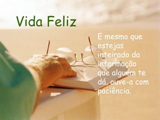 Vida Feliz E mesmo que estejas inteirado da informação que alguém te dá, ouve-a com paciência.  