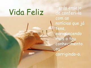 Vida Feliz Terás ensejo de conferi-la com as notícias que já tens, enriquecendo mais o teu conhecimento ou  corrigindo-o.  