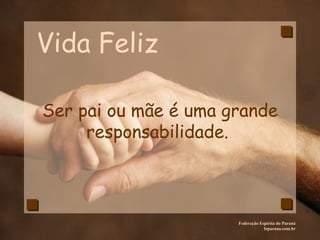 Vida Feliz Federação Espírita do Paraná feparana.com.br Ser pai ou mãe é uma grande responsabilidade.   