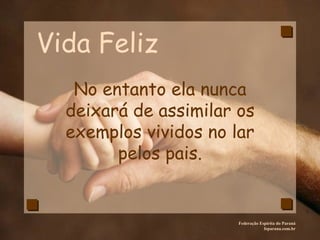 Vida Feliz Federação Espírita do Paraná feparana.com.br No entanto ela nunca deixará de assimilar os exemplos vividos no lar pelos pais. 