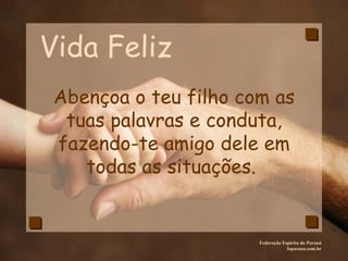 Vida Feliz Federação Espírita do Paraná feparana.com.br Abençoa o teu filho com as tuas palavras e conduta, fazendo-te amigo dele em todas as situações.  