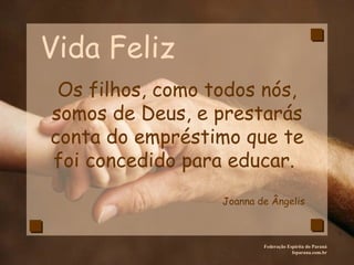 Vida Feliz Federação Espírita do Paraná feparana.com.br Os filhos, como todos nós, somos de Deus, e prestarás conta do empréstimo que te foi concedido para educar.  Joanna de Ângelis 
