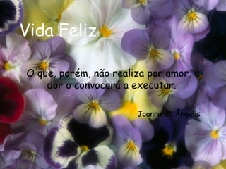 Vida Feliz O que, porém, não realiza por amor, a dor o convocará a executar.  Joanna de Ângelis 